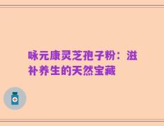 咏元康灵芝孢子粉：滋补养生的天然宝藏