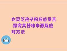 吃灵芝孢子粉后感觉苦 探究其苦味来源及应对方法