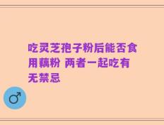 吃灵芝孢子粉后能否食用藕粉 两者一起吃有无禁忌