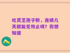 吃灵芝孢子粉，连续几天就能见效止咳？你想知道
