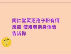 同仁堂灵芝孢子粉有何反应 使用者亲身体验告诉你