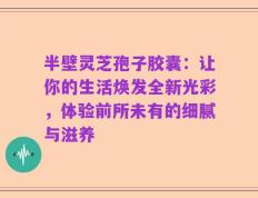 半壁灵芝孢子胶囊：让你的生活焕发全新光彩，体验前所未有的细腻与滋养