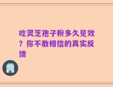 吃灵芝孢子粉多久见效？你不敢相信的真实反馈