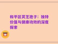 和平区灵芝孢子：独特价值与健康功效的深度探索