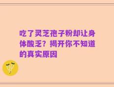 吃了灵芝孢子粉却让身体酸乏？揭开你不知道的真实原因