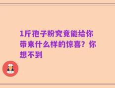 1斤孢子粉究竟能给你带来什么样的惊喜？你想不到