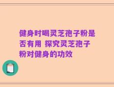 健身时喝灵芝孢子粉是否有用 探究灵芝孢子粉对健身的功效