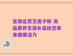 吉贤庄灵芝孢子粉 高品质养生滋补品给您带来健康活力