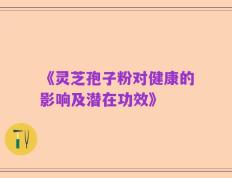 《灵芝孢子粉对健康的影响及潜在功效》