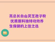 亮总长白山灵芝孢子粉 优质原料独特功效养生保健的上佳之选