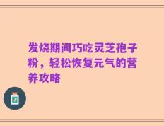 发烧期间巧吃灵芝孢子粉，轻松恢复元气的营养攻略