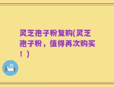 灵芝孢子粉复购(灵芝孢子粉，值得再次购买！)