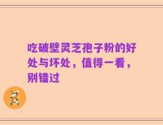 吃破壁灵芝孢子粉的好处与坏处，值得一看，别错过