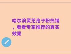 哈尔滨灵芝孢子粉热销，看看专家推荐的真实效果