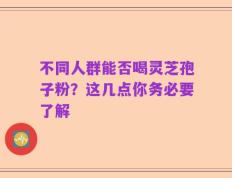 不同人群能否喝灵芝孢子粉？这几点你务必要了解