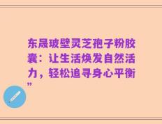 东晟玻壁灵芝孢子粉胶囊：让生活焕发自然活力，轻松追寻身心平衡”