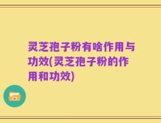 灵芝孢子粉有啥作用与功效(灵芝孢子粉的作用和功效)