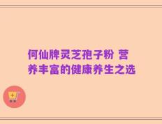 何仙牌灵芝孢子粉 营养丰富的健康养生之选
