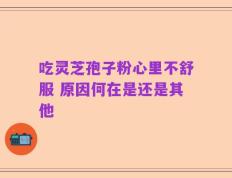 吃灵芝孢子粉心里不舒服 原因何在是还是其他