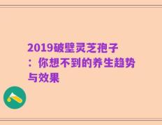 2019破壁灵芝孢子：你想不到的养生趋势与效果