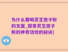 为什么要喝灵芝孢子粉的文案_探索灵芝孢子粉的神奇功效的秘诀)