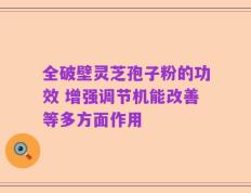 全破壁灵芝孢子粉的功效 增强调节机能改善等多方面作用