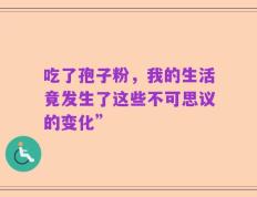 吃了孢子粉，我的生活竟发生了这些不可思议的变化”