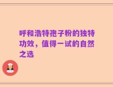 呼和浩特孢子粉的独特功效，值得一试的自然之选