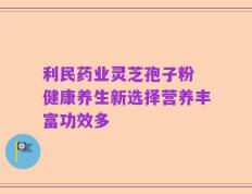 利民药业灵芝孢子粉 健康养生新选择营养丰富功效多