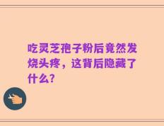 吃灵芝孢子粉后竟然发烧头疼，这背后隐藏了什么？