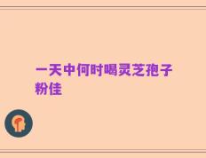 一天中何时喝灵芝孢子粉佳