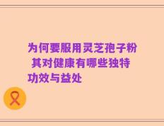 为何要服用灵芝孢子粉 其对健康有哪些独特功效与益处