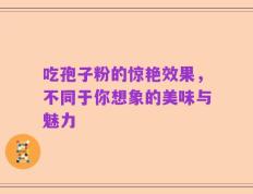 吃孢子粉的惊艳效果，不同于你想象的美味与魅力