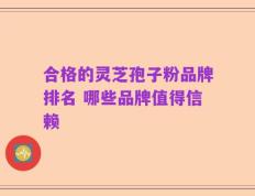 合格的灵芝孢子粉品牌排名 哪些品牌值得信赖