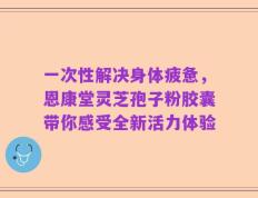 一次性解决身体疲惫，恩康堂灵芝孢子粉胶囊带你感受全新活力体验