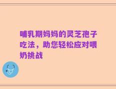 哺乳期妈妈的灵芝孢子吃法，助您轻松应对喂奶挑战