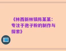 《林西新林镇陈某某：专注于孢子粉的制作与探索》