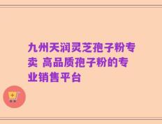 九州天润灵芝孢子粉专卖 高品质孢子粉的专业销售平台