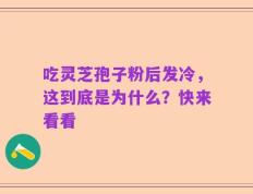 吃灵芝孢子粉后发冷，这到底是为什么？快来看看