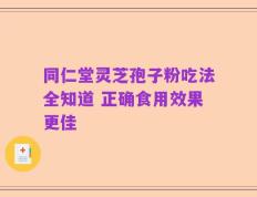 同仁堂灵芝孢子粉吃法全知道 正确食用效果更佳