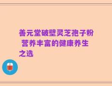 善元堂破壁灵芝孢子粉 营养丰富的健康养生之选