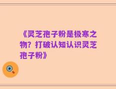 《灵芝孢子粉是极寒之物？打破认知认识灵芝孢子粉》