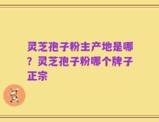 灵芝孢子粉主产地是哪？灵芝孢子粉哪个牌子正宗