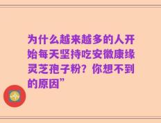 为什么越来越多的人开始每天坚持吃安徽康缘灵芝孢子粉？你想不到的原因”