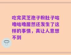 吃完灵芝孢子粉肚子咕噜咕噜居然还发生了这样的事情，真让人意想不到