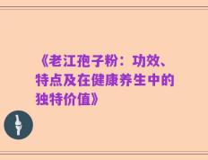 《老江孢子粉：功效、特点及在健康养生中的独特价值》