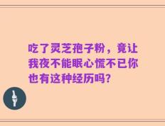 吃了灵芝孢子粉，竟让我夜不能眠心慌不已你也有这种经历吗？