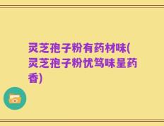 灵芝孢子粉有药材味(灵芝孢子粉忧笃味呈药香)