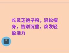吃灵芝孢子粉，轻松瘦身，告别沉重，焕发轻盈活力