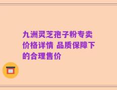 九洲灵芝孢子粉专卖 价格详情 品质保障下的合理售价